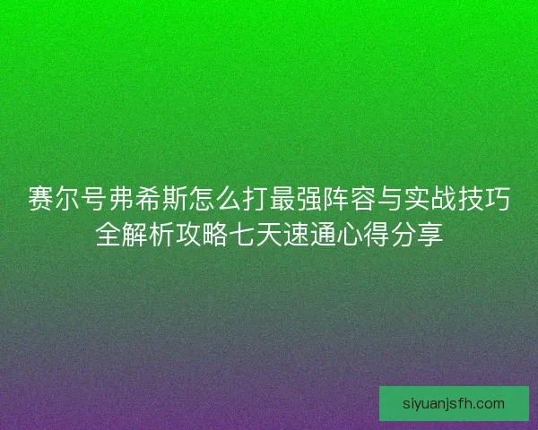 赛尔号弗希斯怎么打最强阵容与实战技巧全解析攻略七天速通心得分享
