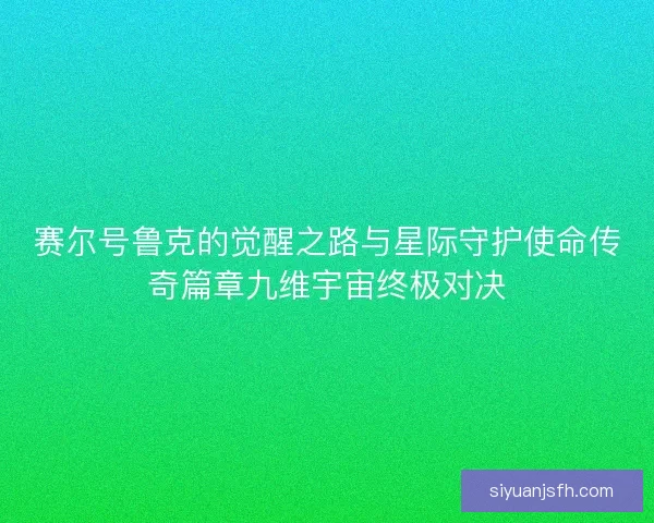 赛尔号鲁克的觉醒之路与星际守护使命传奇篇章九维宇宙终极对决