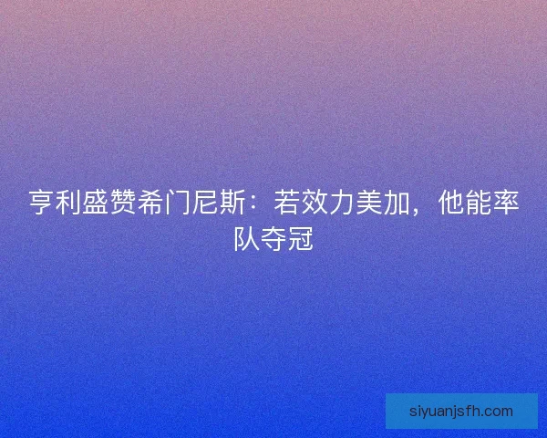 亨利盛赞希门尼斯：若效力美加，他能率队夺冠